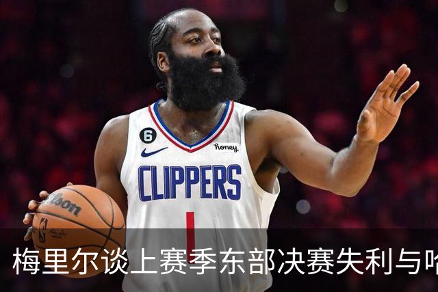 梅里尔谈上赛季东部决赛失利与哈登的板式网球邀请